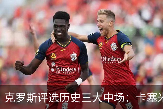 克罗斯评选历史三大中场：卡塞米罗第三，未选斯科尔斯