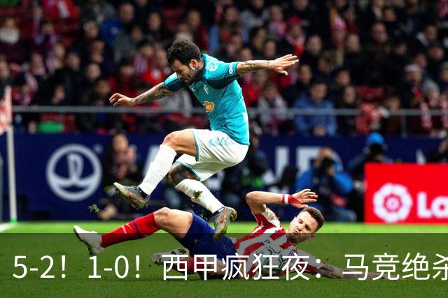 5-2！1-0！西甲疯狂夜：马竞绝杀，巴萨稳坐榜首，积分榜更新